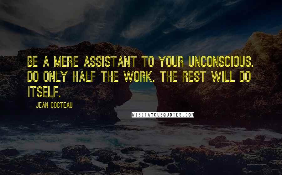 Jean Cocteau Quotes: Be a mere assistant to your unconscious. Do only half the work. The rest will do itself.