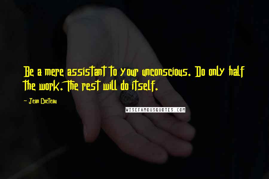Jean Cocteau Quotes: Be a mere assistant to your unconscious. Do only half the work. The rest will do itself.