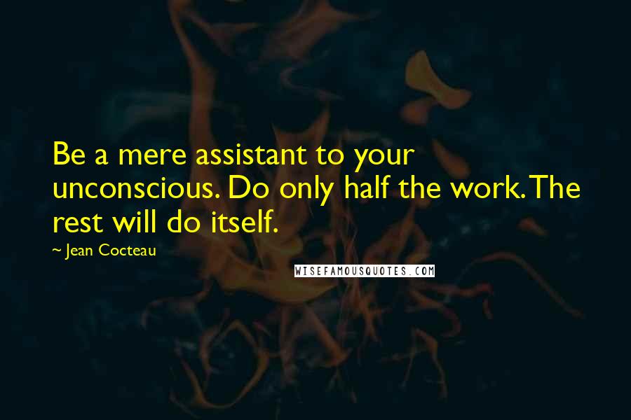 Jean Cocteau Quotes: Be a mere assistant to your unconscious. Do only half the work. The rest will do itself.