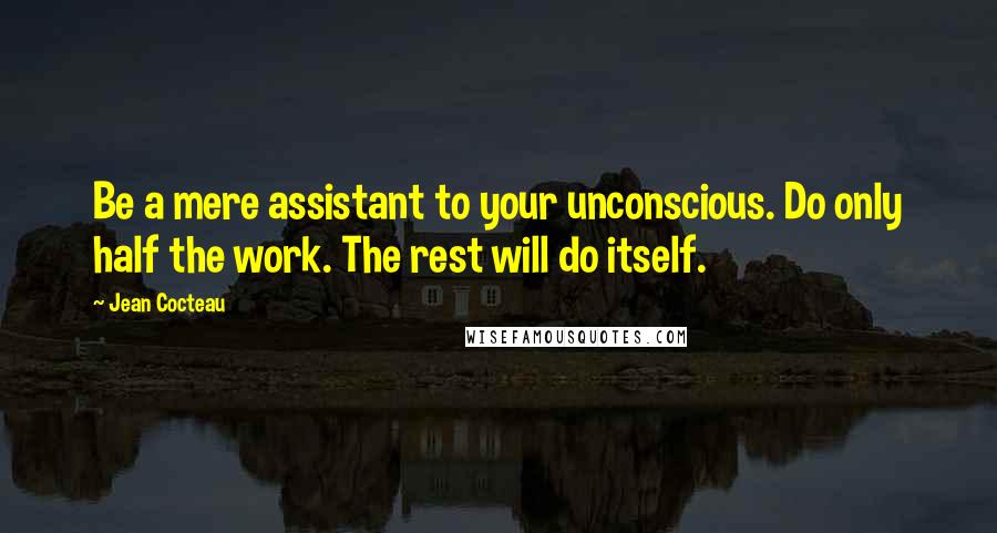 Jean Cocteau Quotes: Be a mere assistant to your unconscious. Do only half the work. The rest will do itself.