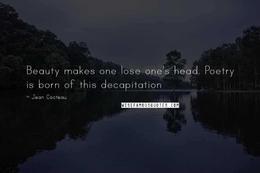 Jean Cocteau Quotes: Beauty makes one lose one's head. Poetry is born of this decapitation