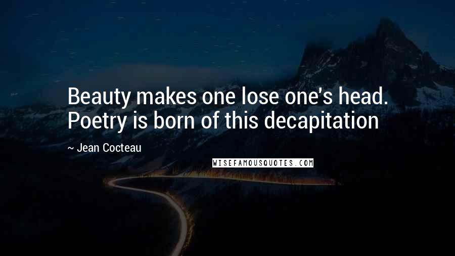 Jean Cocteau Quotes: Beauty makes one lose one's head. Poetry is born of this decapitation