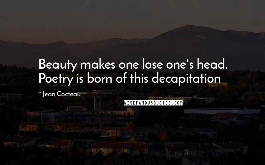 Jean Cocteau Quotes: Beauty makes one lose one's head. Poetry is born of this decapitation