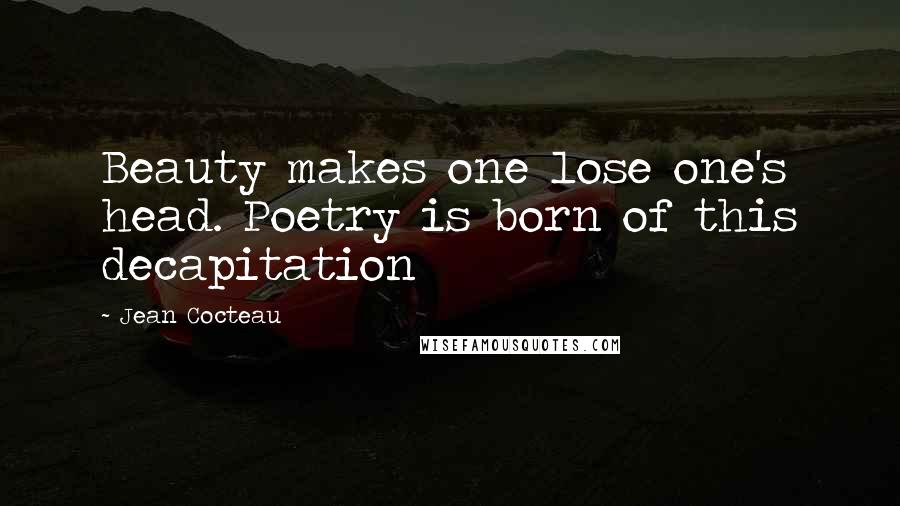 Jean Cocteau Quotes: Beauty makes one lose one's head. Poetry is born of this decapitation