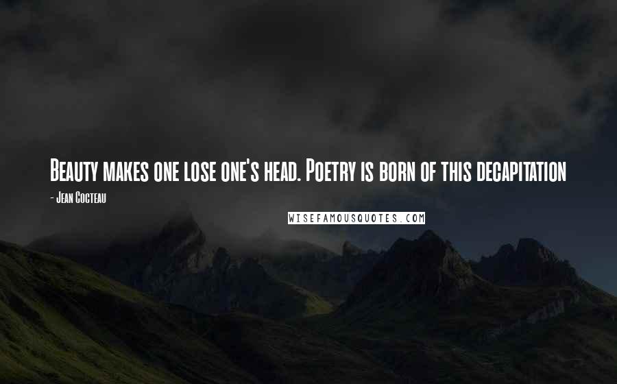 Jean Cocteau Quotes: Beauty makes one lose one's head. Poetry is born of this decapitation