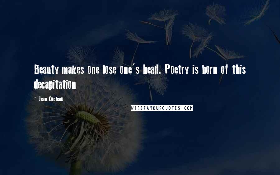 Jean Cocteau Quotes: Beauty makes one lose one's head. Poetry is born of this decapitation