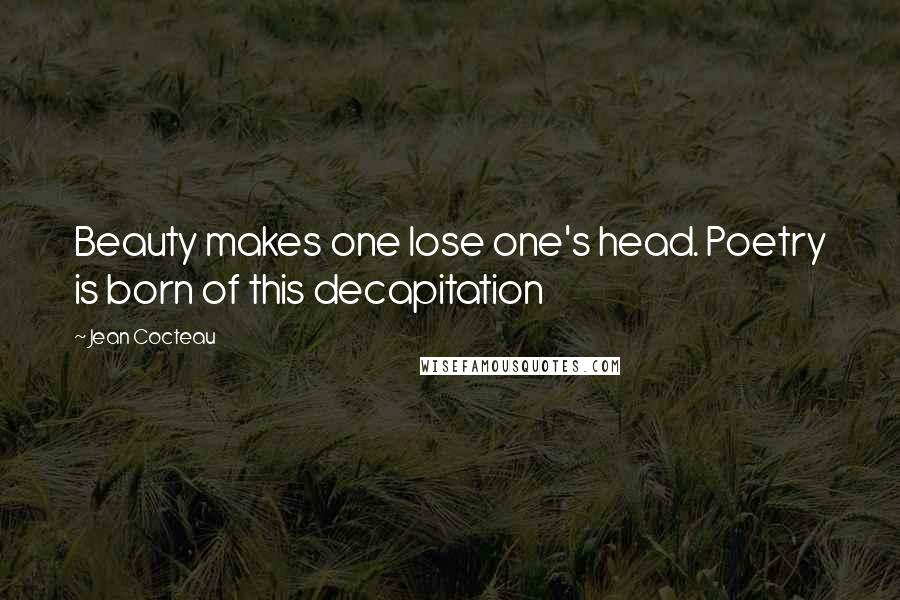 Jean Cocteau Quotes: Beauty makes one lose one's head. Poetry is born of this decapitation