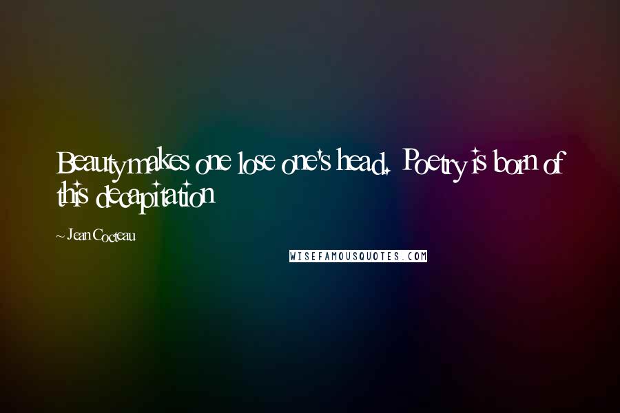 Jean Cocteau Quotes: Beauty makes one lose one's head. Poetry is born of this decapitation