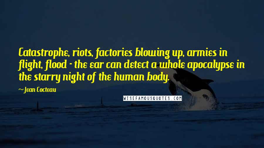 Jean Cocteau Quotes: Catastrophe, riots, factories blowing up, armies in flight, flood - the ear can detect a whole apocalypse in the starry night of the human body.