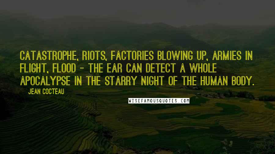 Jean Cocteau Quotes: Catastrophe, riots, factories blowing up, armies in flight, flood - the ear can detect a whole apocalypse in the starry night of the human body.