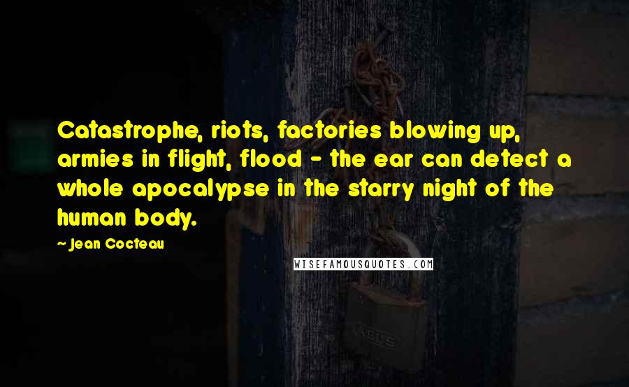 Jean Cocteau Quotes: Catastrophe, riots, factories blowing up, armies in flight, flood - the ear can detect a whole apocalypse in the starry night of the human body.