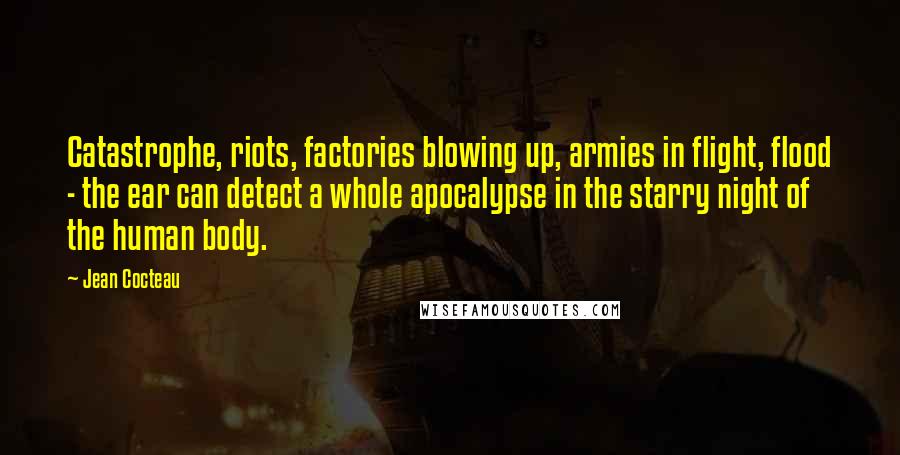 Jean Cocteau Quotes: Catastrophe, riots, factories blowing up, armies in flight, flood - the ear can detect a whole apocalypse in the starry night of the human body.