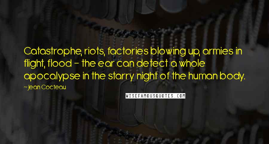 Jean Cocteau Quotes: Catastrophe, riots, factories blowing up, armies in flight, flood - the ear can detect a whole apocalypse in the starry night of the human body.