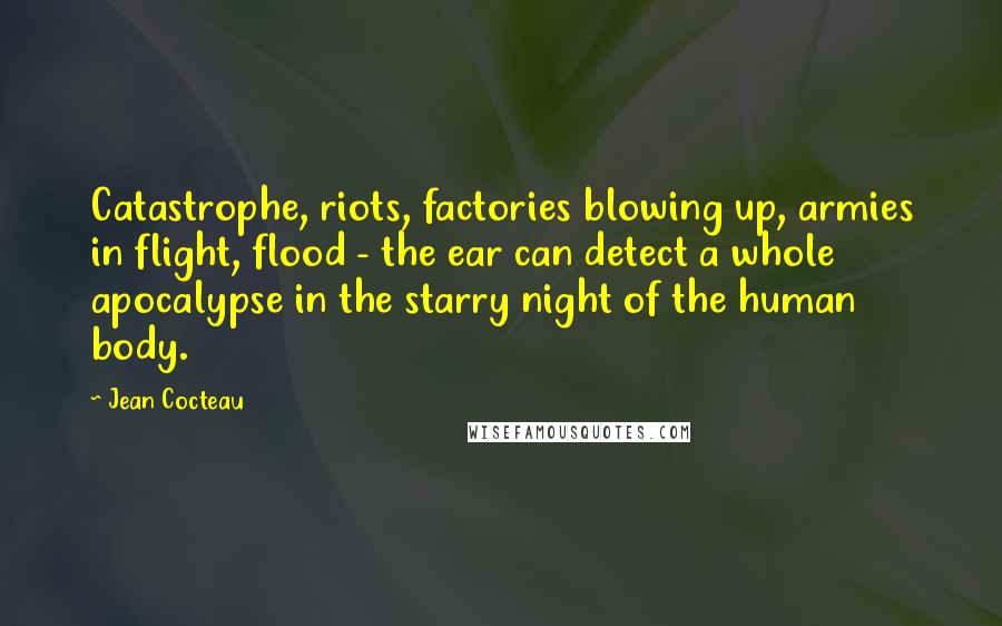 Jean Cocteau Quotes: Catastrophe, riots, factories blowing up, armies in flight, flood - the ear can detect a whole apocalypse in the starry night of the human body.