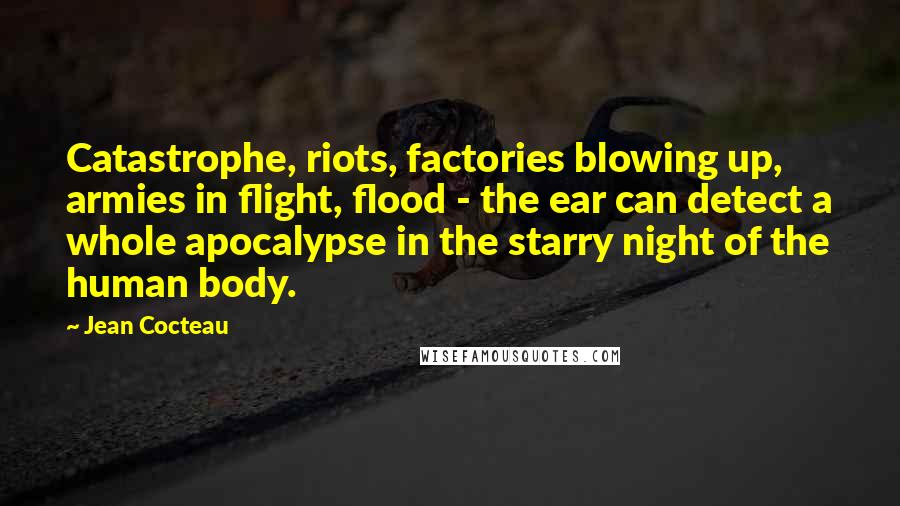 Jean Cocteau Quotes: Catastrophe, riots, factories blowing up, armies in flight, flood - the ear can detect a whole apocalypse in the starry night of the human body.