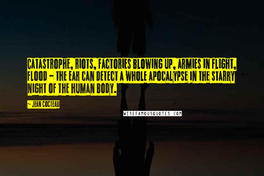 Jean Cocteau Quotes: Catastrophe, riots, factories blowing up, armies in flight, flood - the ear can detect a whole apocalypse in the starry night of the human body.