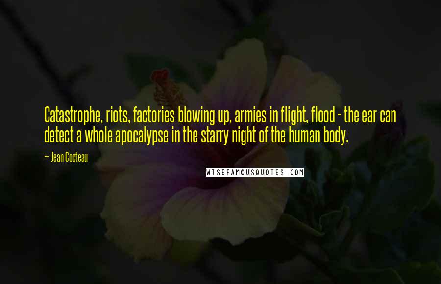 Jean Cocteau Quotes: Catastrophe, riots, factories blowing up, armies in flight, flood - the ear can detect a whole apocalypse in the starry night of the human body.