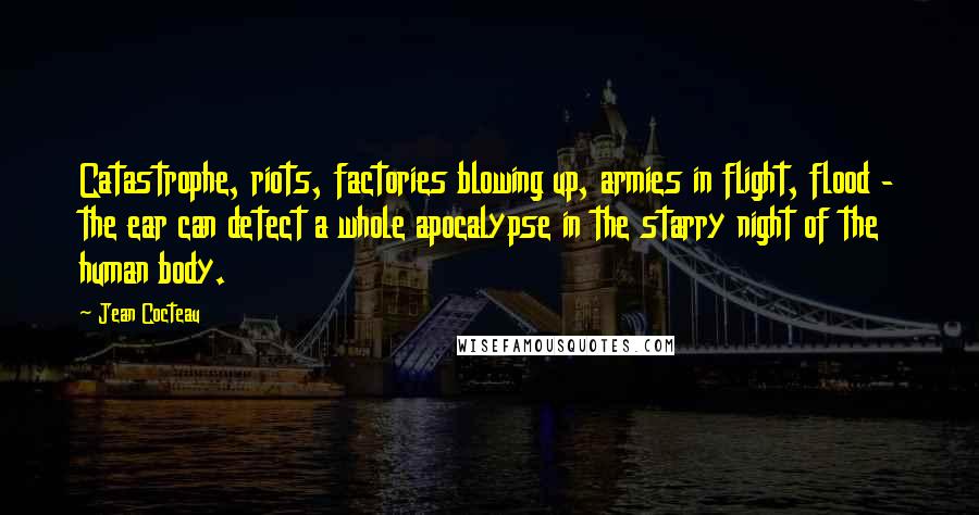 Jean Cocteau Quotes: Catastrophe, riots, factories blowing up, armies in flight, flood - the ear can detect a whole apocalypse in the starry night of the human body.