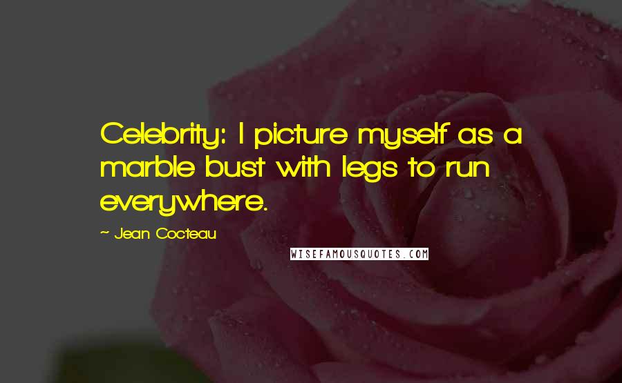 Jean Cocteau Quotes: Celebrity: I picture myself as a marble bust with legs to run everywhere.