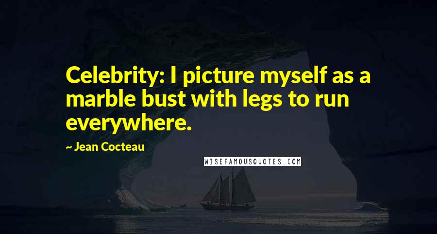 Jean Cocteau Quotes: Celebrity: I picture myself as a marble bust with legs to run everywhere.