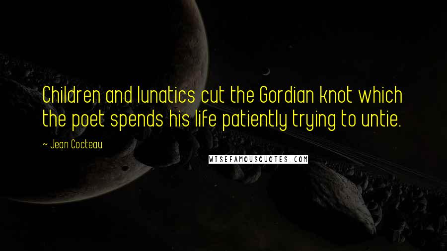 Jean Cocteau Quotes: Children and lunatics cut the Gordian knot which the poet spends his life patiently trying to untie.