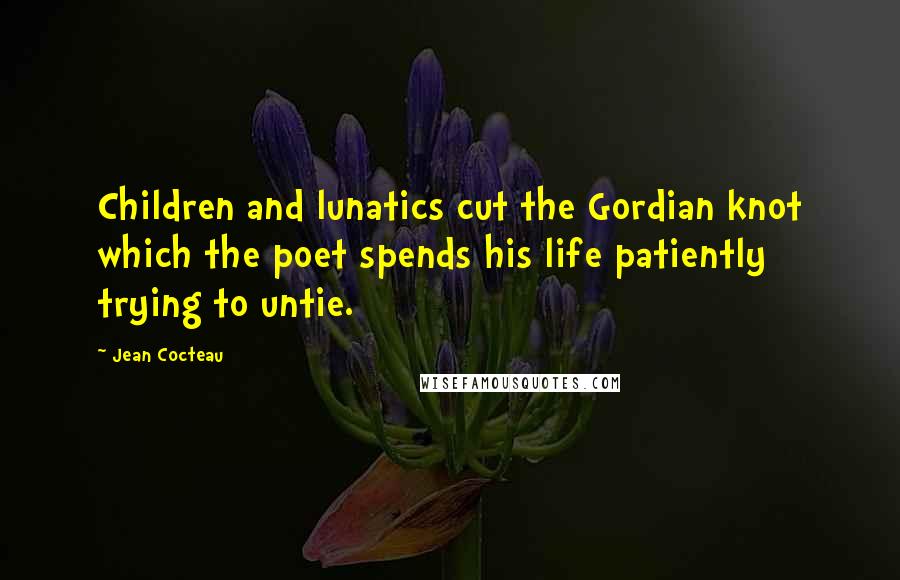 Jean Cocteau Quotes: Children and lunatics cut the Gordian knot which the poet spends his life patiently trying to untie.