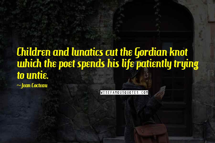 Jean Cocteau Quotes: Children and lunatics cut the Gordian knot which the poet spends his life patiently trying to untie.