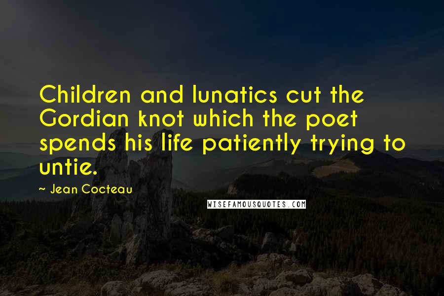Jean Cocteau Quotes: Children and lunatics cut the Gordian knot which the poet spends his life patiently trying to untie.