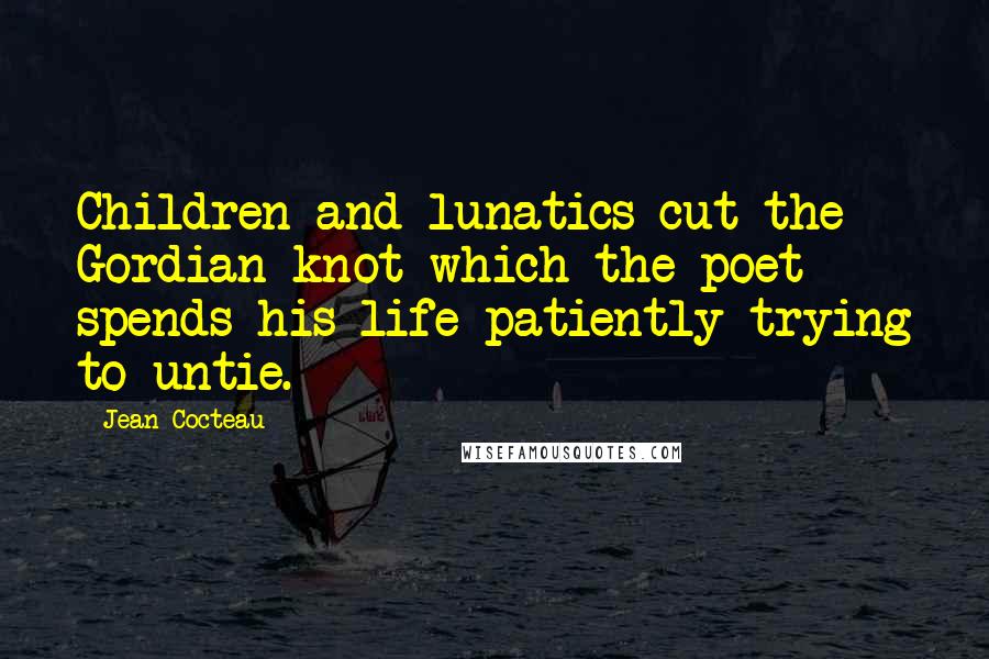 Jean Cocteau Quotes: Children and lunatics cut the Gordian knot which the poet spends his life patiently trying to untie.