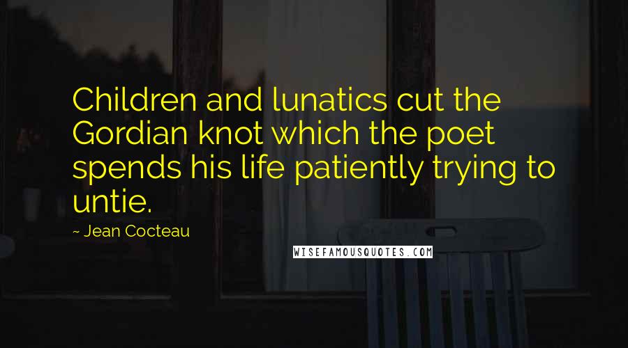 Jean Cocteau Quotes: Children and lunatics cut the Gordian knot which the poet spends his life patiently trying to untie.