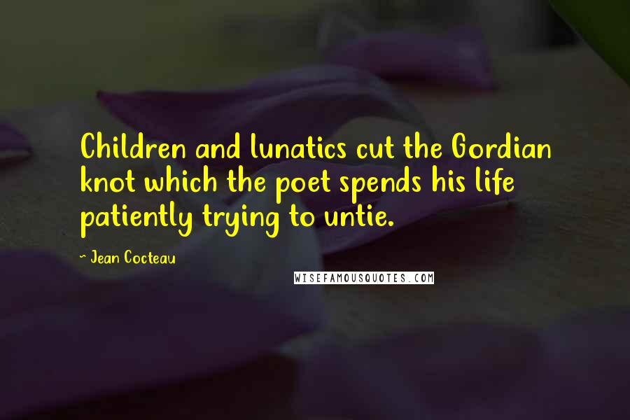 Jean Cocteau Quotes: Children and lunatics cut the Gordian knot which the poet spends his life patiently trying to untie.