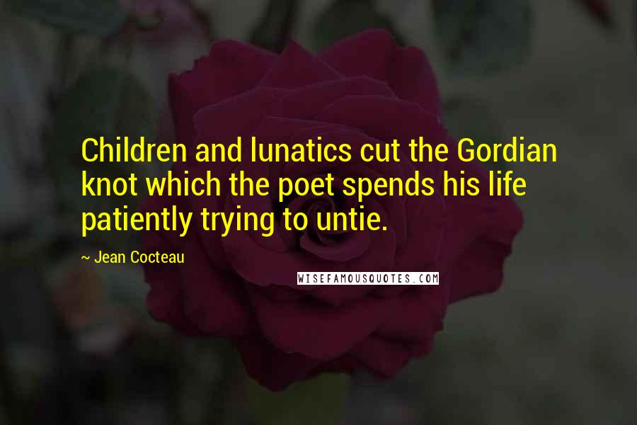 Jean Cocteau Quotes: Children and lunatics cut the Gordian knot which the poet spends his life patiently trying to untie.