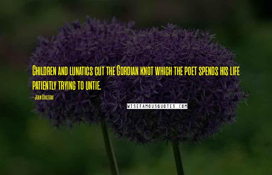 Jean Cocteau Quotes: Children and lunatics cut the Gordian knot which the poet spends his life patiently trying to untie.