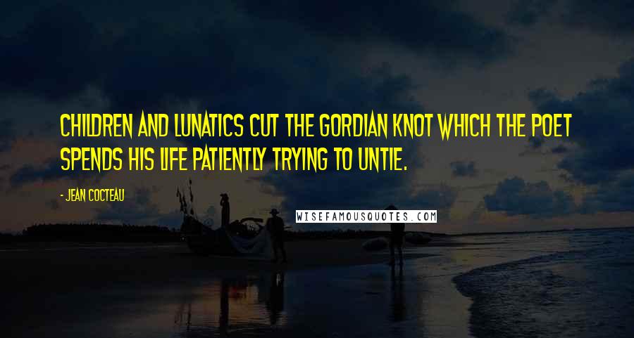 Jean Cocteau Quotes: Children and lunatics cut the Gordian knot which the poet spends his life patiently trying to untie.