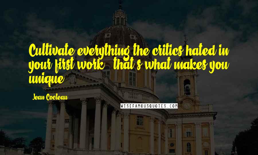 Jean Cocteau Quotes: Cultivate everything the critics hated in your first work - that's what makes you unique.