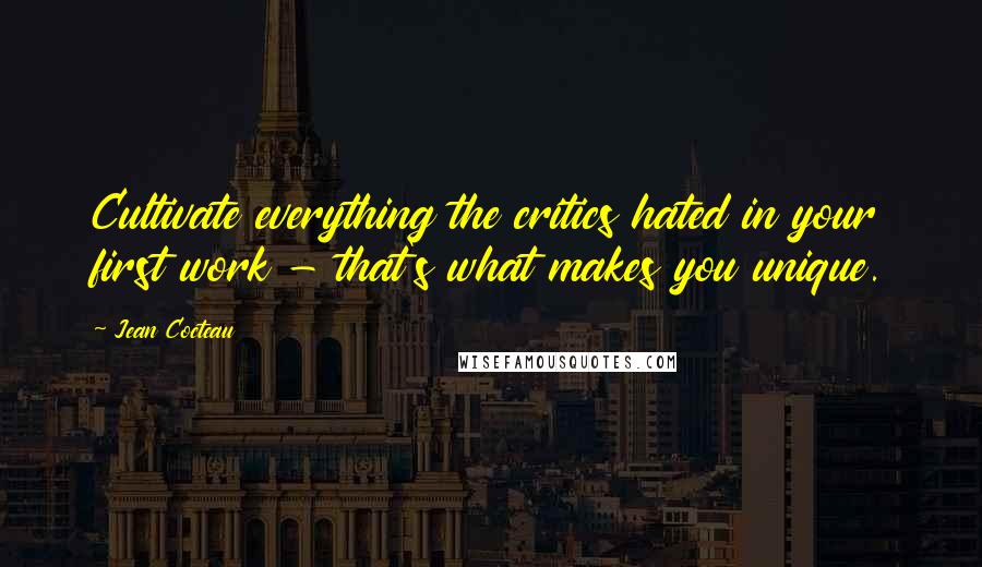 Jean Cocteau Quotes: Cultivate everything the critics hated in your first work - that's what makes you unique.