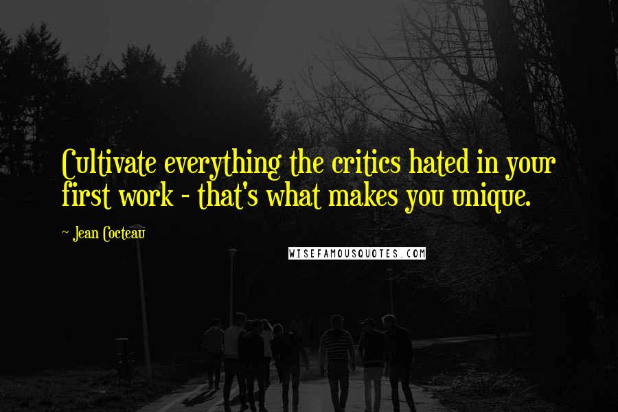 Jean Cocteau Quotes: Cultivate everything the critics hated in your first work - that's what makes you unique.