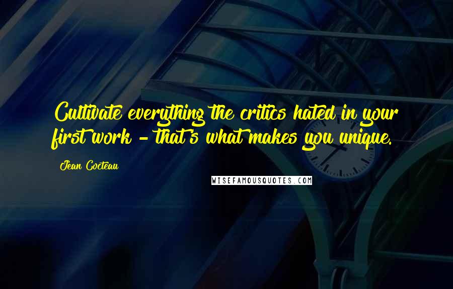 Jean Cocteau Quotes: Cultivate everything the critics hated in your first work - that's what makes you unique.