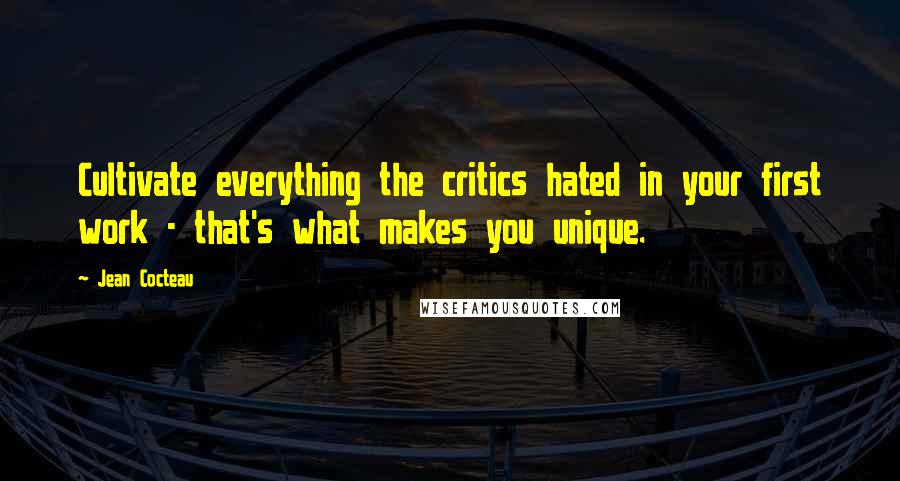 Jean Cocteau Quotes: Cultivate everything the critics hated in your first work - that's what makes you unique.