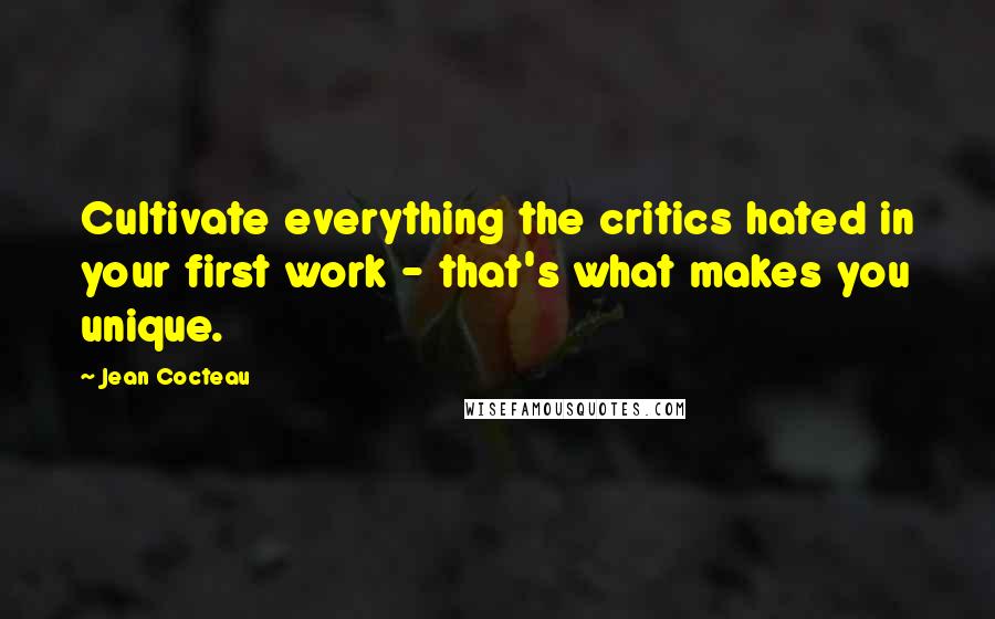 Jean Cocteau Quotes: Cultivate everything the critics hated in your first work - that's what makes you unique.