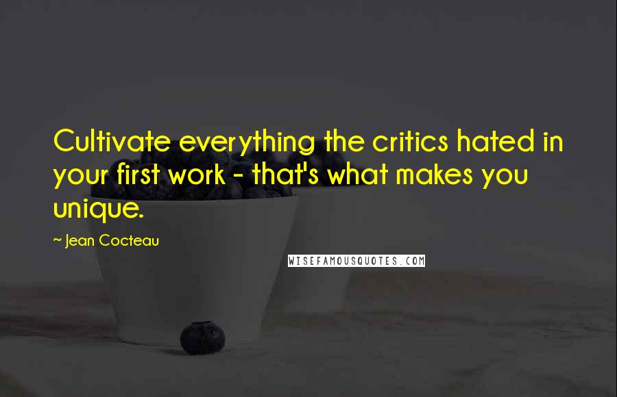 Jean Cocteau Quotes: Cultivate everything the critics hated in your first work - that's what makes you unique.