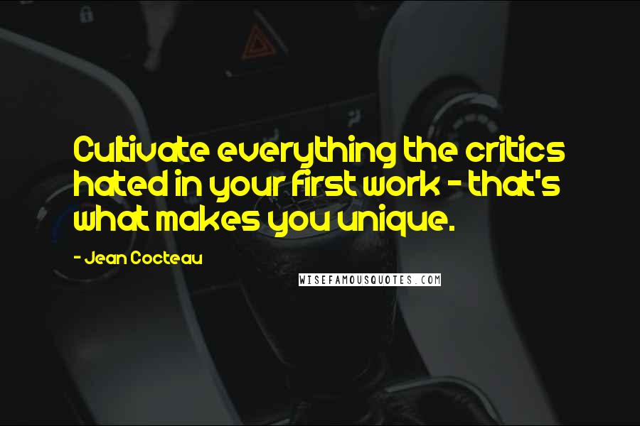 Jean Cocteau Quotes: Cultivate everything the critics hated in your first work - that's what makes you unique.