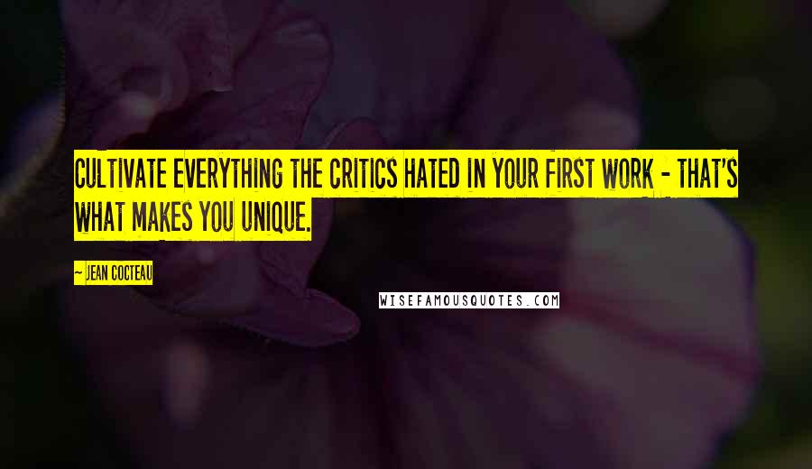 Jean Cocteau Quotes: Cultivate everything the critics hated in your first work - that's what makes you unique.