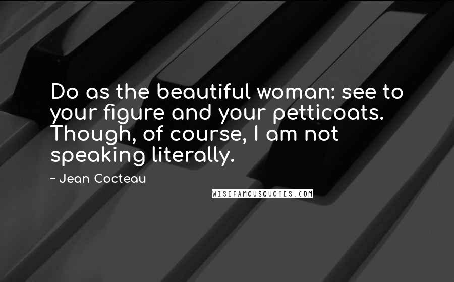 Jean Cocteau Quotes: Do as the beautiful woman: see to your figure and your petticoats. Though, of course, I am not speaking literally.