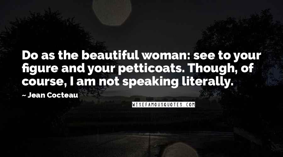 Jean Cocteau Quotes: Do as the beautiful woman: see to your figure and your petticoats. Though, of course, I am not speaking literally.