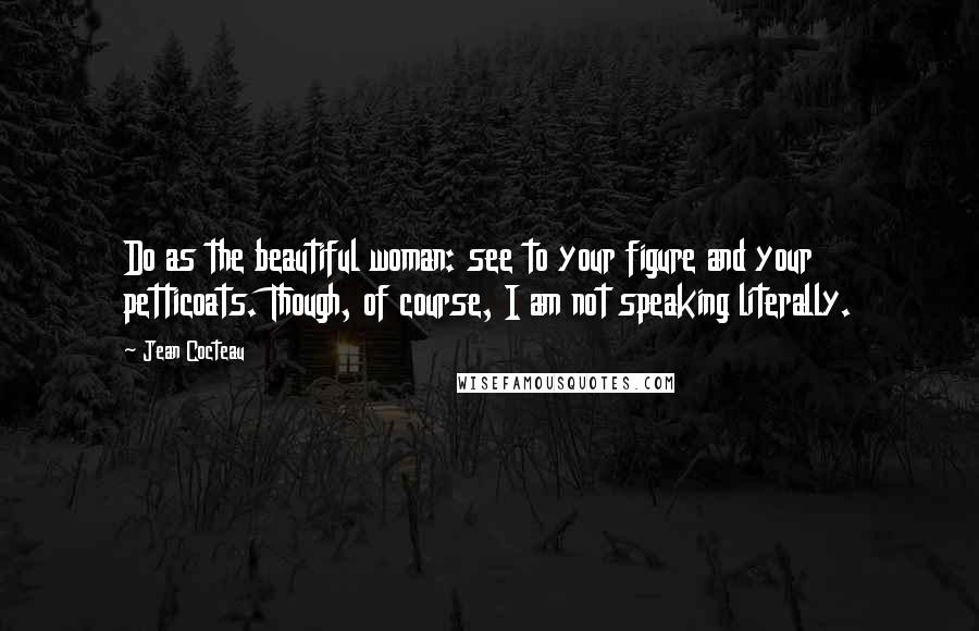 Jean Cocteau Quotes: Do as the beautiful woman: see to your figure and your petticoats. Though, of course, I am not speaking literally.