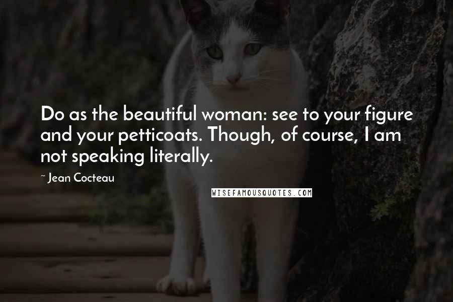 Jean Cocteau Quotes: Do as the beautiful woman: see to your figure and your petticoats. Though, of course, I am not speaking literally.