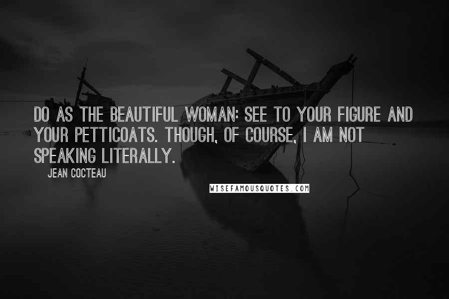 Jean Cocteau Quotes: Do as the beautiful woman: see to your figure and your petticoats. Though, of course, I am not speaking literally.