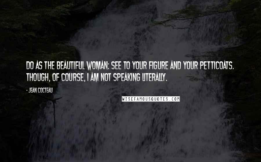 Jean Cocteau Quotes: Do as the beautiful woman: see to your figure and your petticoats. Though, of course, I am not speaking literally.