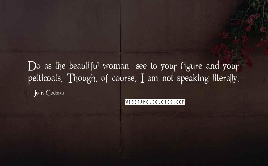 Jean Cocteau Quotes: Do as the beautiful woman: see to your figure and your petticoats. Though, of course, I am not speaking literally.